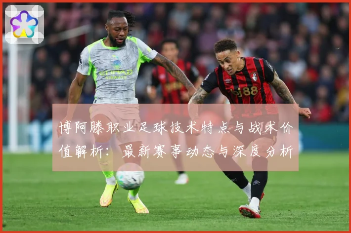 博阿滕职业足球技术特点与战术价值解析：最新赛事动态与深度分析