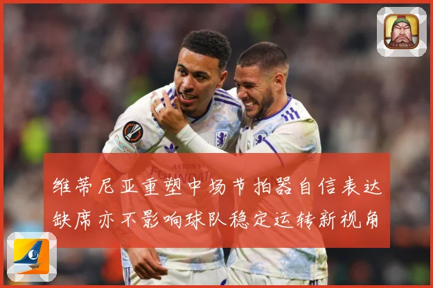 维蒂尼亚重塑中场节拍器自信表达缺席亦不影响球队稳定运转新视角战术观察：最新赛事动态与深度分析