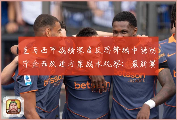 皇马西甲战绩深度反思锋线中场防守全面改进方案战术观察：最新赛事动态与深度分析
