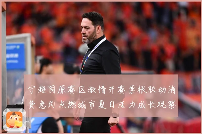宁超固原赛区激情开赛票根联动消费惠民点燃城市夏日活力成长观察：最新赛事动态与深度分析