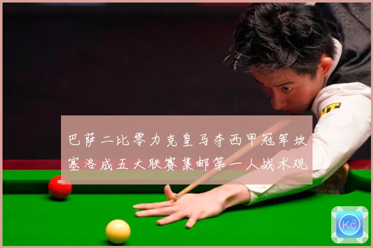巴萨二比零力克皇马夺西甲冠军坎塞洛成五大联赛集邮第一人战术观察：最新赛事动态与深度分析