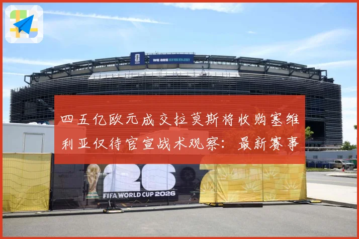 四五亿欧元成交拉莫斯将收购塞维利亚仅待官宣战术观察：最新赛事动态与深度分析