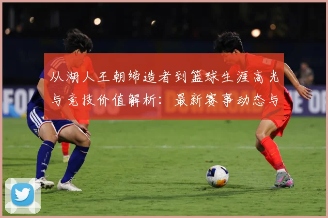从湖人王朝缔造者到篮球生涯高光与竞技价值解析：最新赛事动态与深度分析