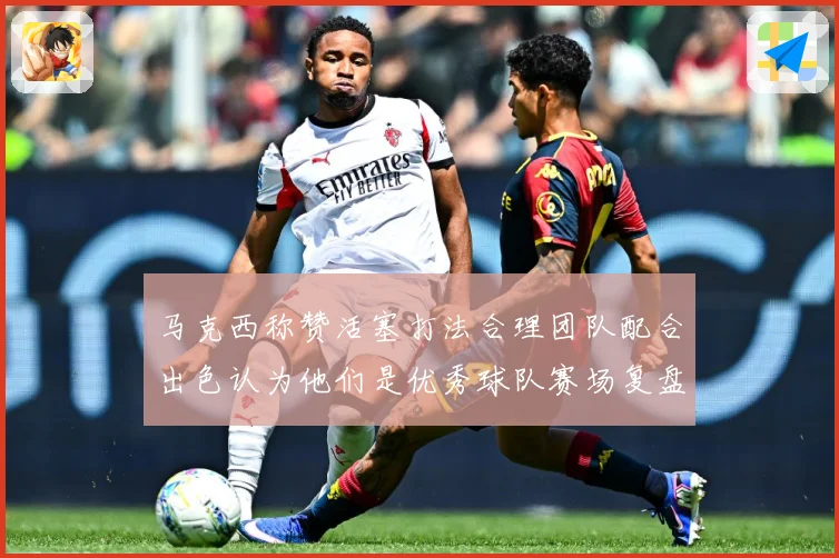 马克西称赞活塞打法合理团队配合出色认为他们是优秀球队赛场复盘：最新赛事动态与深度分析