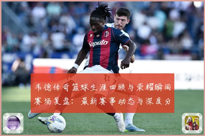 韦德传奇篮球生涯回顾与荣耀瞬间赛场复盘：最新赛事动态与深度分析