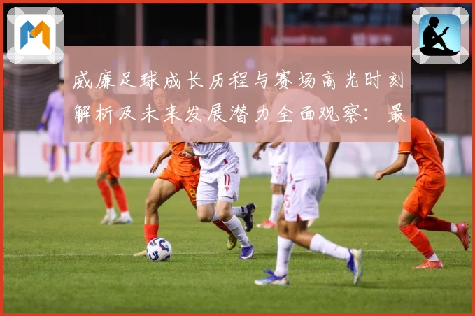 威廉足球成长历程与赛场高光时刻解析及未来发展潜力全面观察：最新赛事动态与深度分析