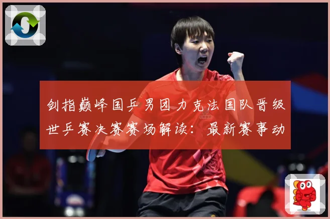 剑指巅峰国乒男团力克法国队晋级世乒赛决赛赛场解读：最新赛事动态与深度分析