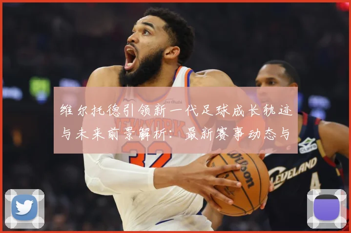 维尔托德引领新一代足球成长轨迹与未来前景解析：最新赛事动态与深度分析