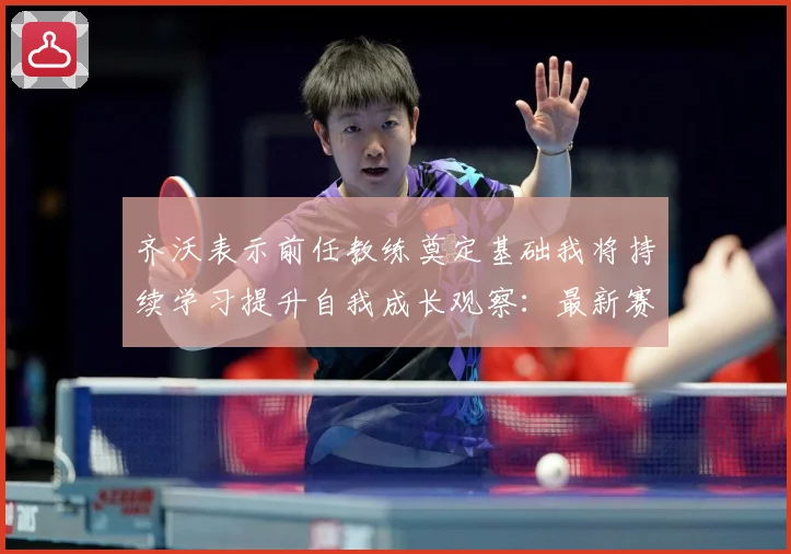 齐沃表示前任教练奠定基础我将持续学习提升自我成长观察：最新赛事动态与深度分析