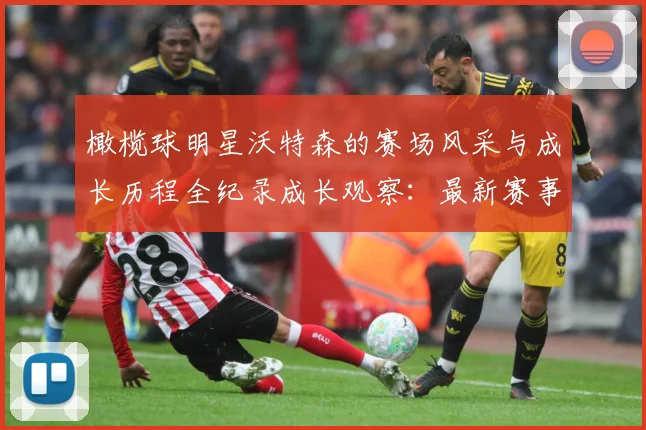 橄榄球明星沃特森的赛场风采与成长历程全纪录成长观察：最新赛事动态与深度分析
