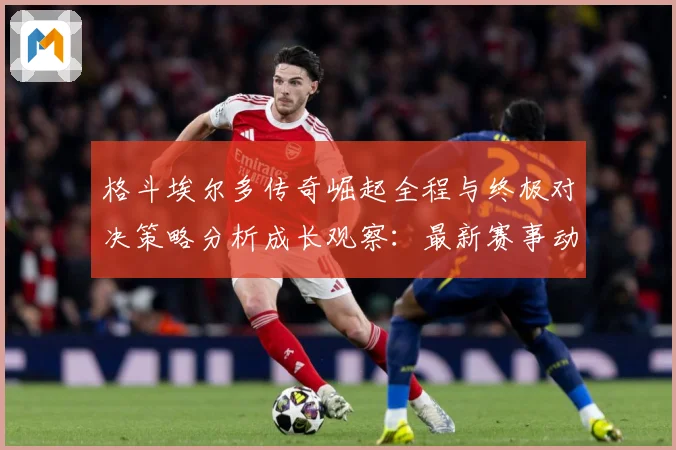 格斗埃尔多传奇崛起全程与终极对决策略分析成长观察：最新赛事动态与深度分析