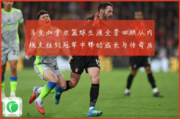 马克加索尔篮球生涯全景回顾从内线支柱到冠军中锋的成长与传奇历程：最新赛事动态与深度分析