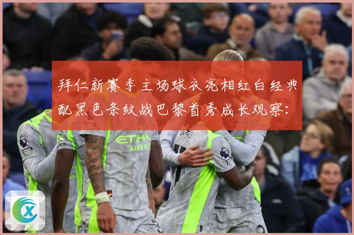 拜仁新赛季主场球衣亮相红白经典配黑色条纹战巴黎首秀成长观察：最新赛事动态与深度分析