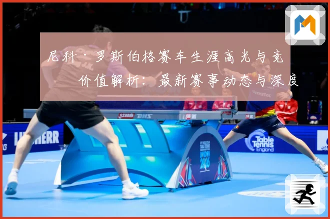 尼科·罗斯伯格赛车生涯高光与竞技价值解析：最新赛事动态与深度分析