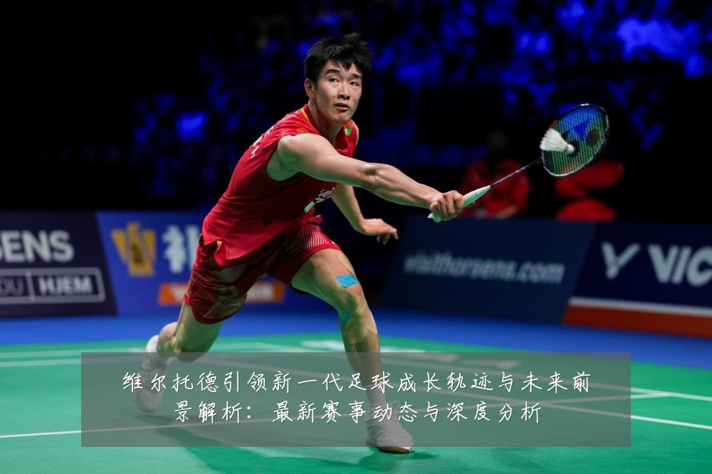 维尔托德引领新一代足球成长轨迹与未来前景解析:最新赛事动态与深度分析