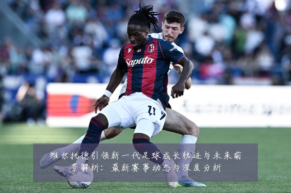 维尔托德引领新一代足球成长轨迹与未来前景解析：最新赛事动态与深度分析