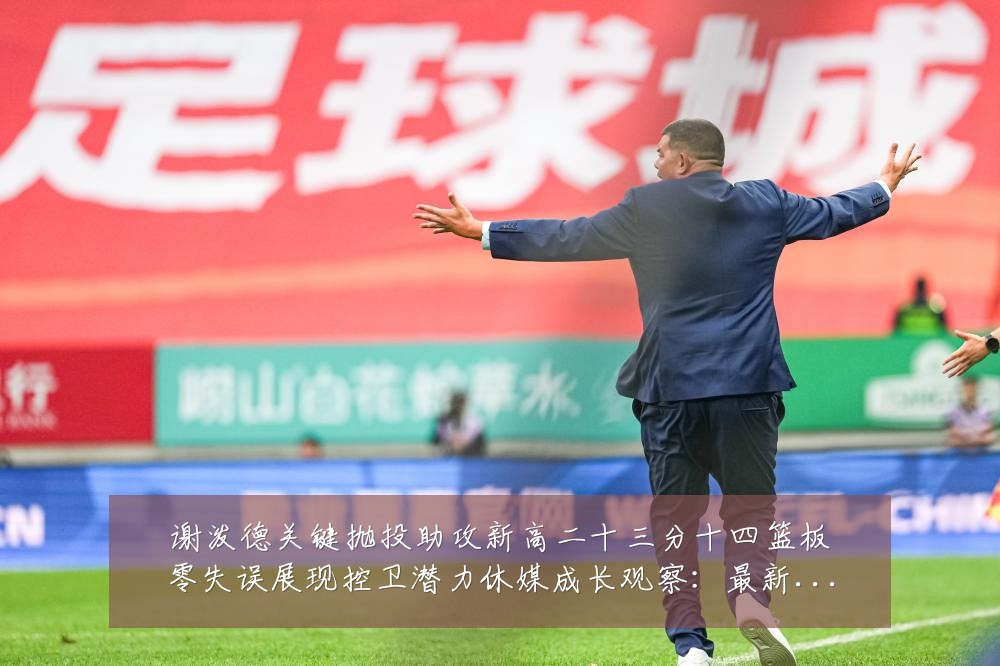 谢泼德关键抛投助攻新高二十三分十四篮板零失误展现控卫潜力休媒成长观察:最新赛事动态与深度分析
