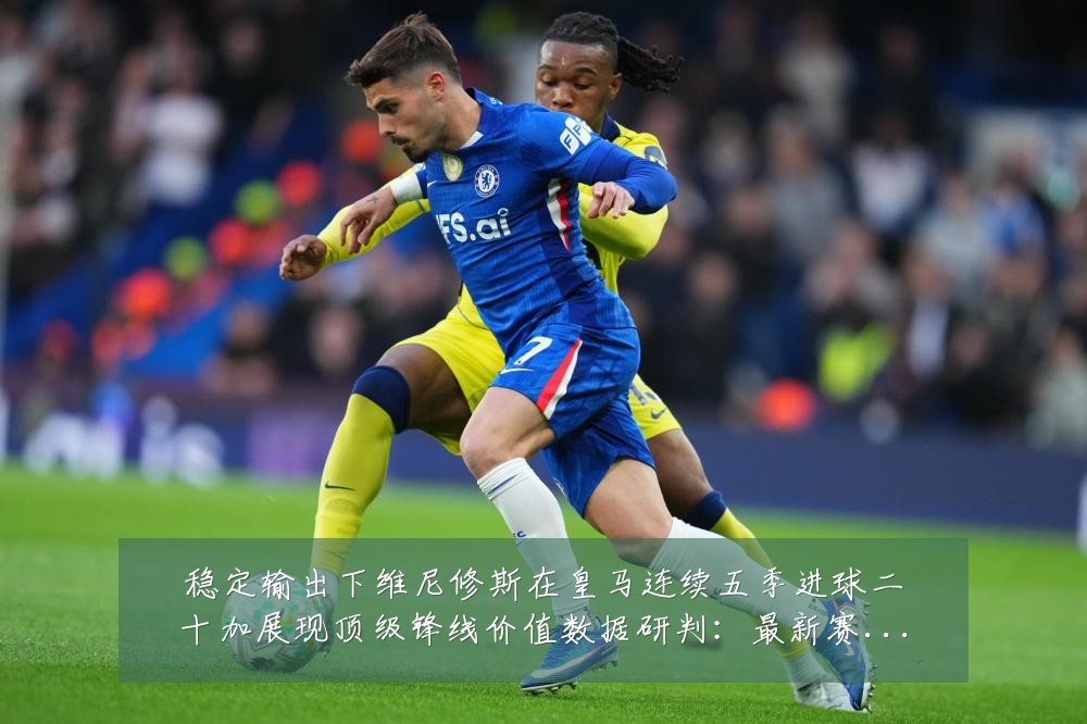 稳定输出下维尼修斯在皇马连续五季进球二十加展现顶级锋线价值数据研判:最新赛事动态与深度分析
