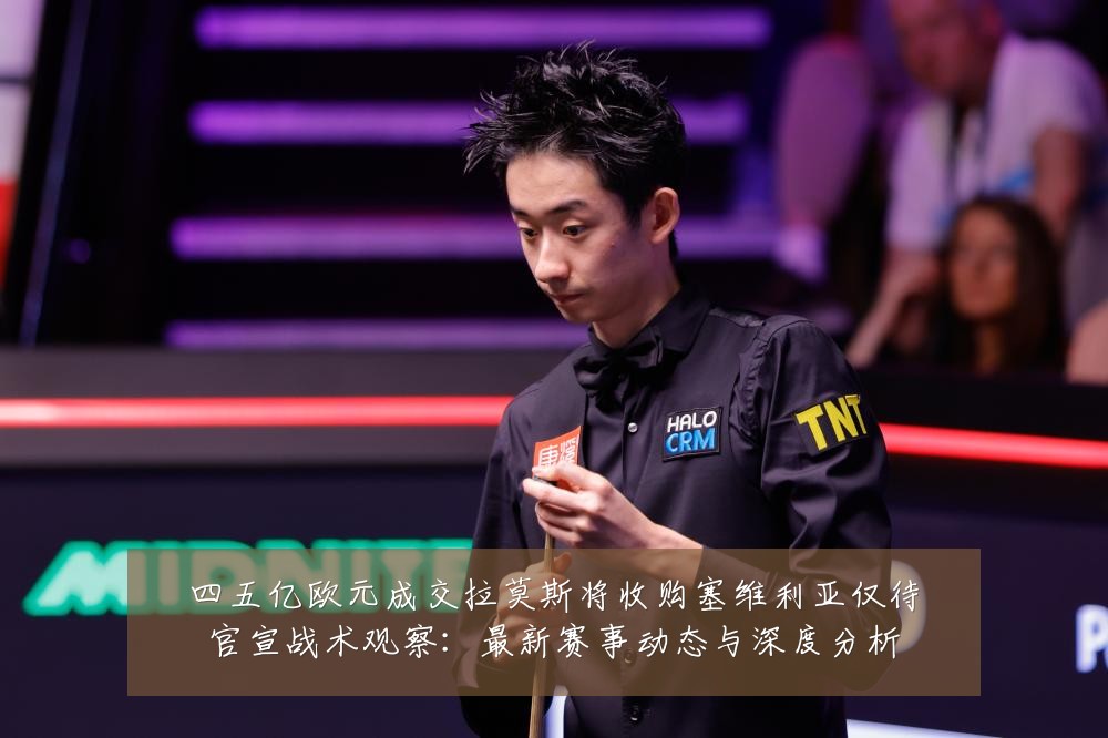 四五亿欧元成交拉莫斯将收购塞维利亚仅待官宣战术观察：最新赛事动态与深度分析