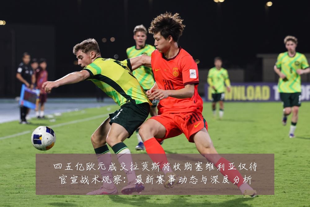 四五亿欧元成交拉莫斯将收购塞维利亚仅待官宣战术观察：最新赛事动态与深度分析