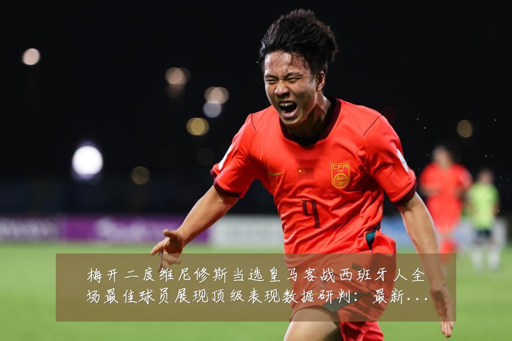 梅开二度维尼修斯当选皇马客战西班牙人全场最佳球员展现顶级表现数据研判:最新赛事动态与深度分析