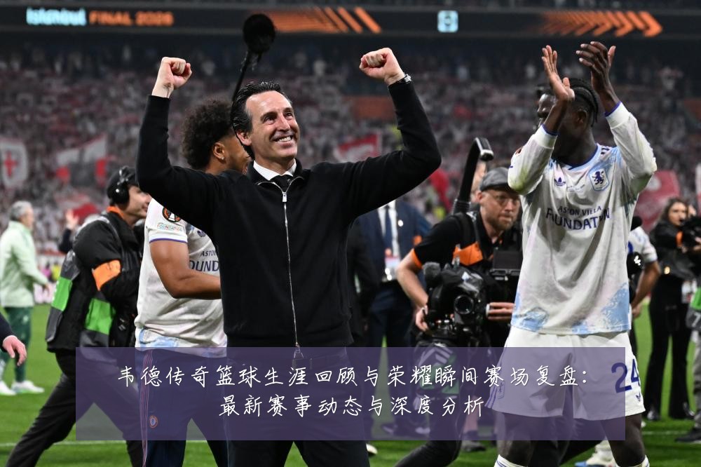 韦德传奇篮球生涯回顾与荣耀瞬间赛场复盘:最新赛事动态与深度分析