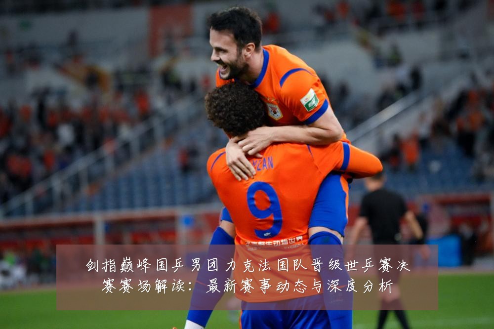 剑指巅峰国乒男团力克法国队晋级世乒赛决赛赛场解读:最新赛事动态与深度分析