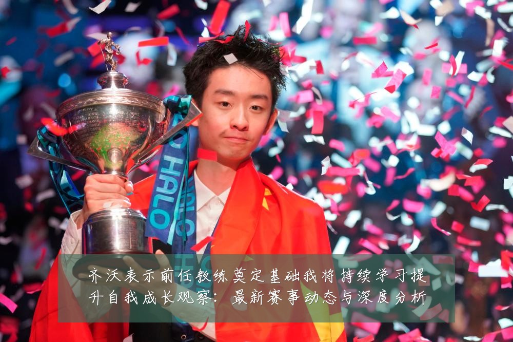 齐沃表示前任教练奠定基础我将持续学习提升自我成长观察：最新赛事动态与深度分析