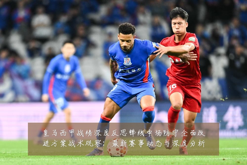 皇马西甲战绩深度反思锋线中场防守全面改进方案战术观察：最新赛事动态与深度分析