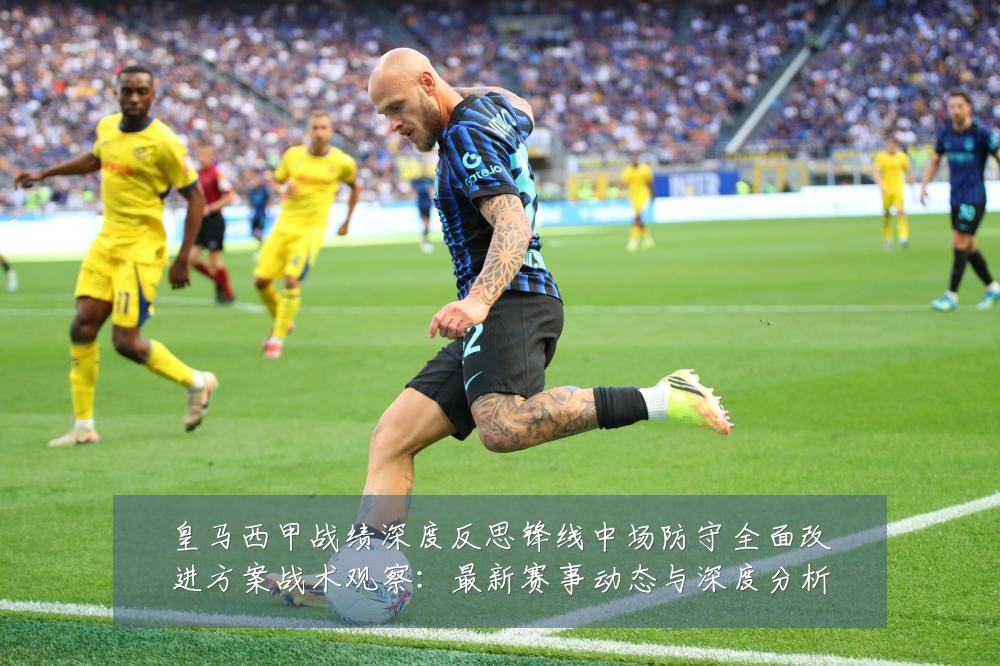皇马西甲战绩深度反思锋线中场防守全面改进方案战术观察：最新赛事动态与深度分析