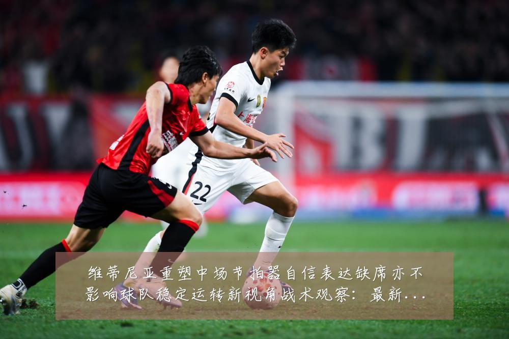 维蒂尼亚重塑中场节拍器自信表达缺席亦不影响球队稳定运转新视角战术观察：最新赛事动态与深度分析