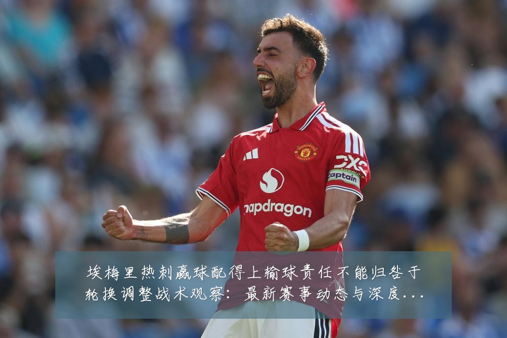 埃梅里热刺赢球配得上输球责任不能归咎于轮换调整战术观察：最新赛事动态与深度分析